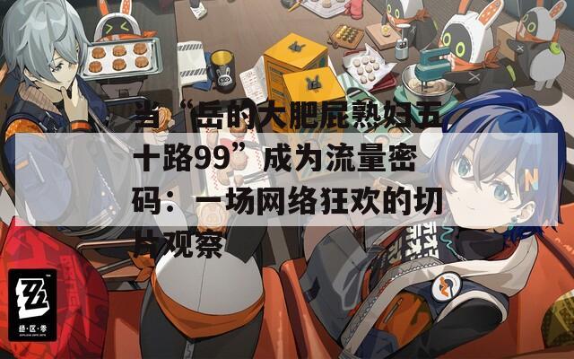 当“岳的大肥屁熟妇五十路99”成为流量密码：一场网络狂欢的切片观察