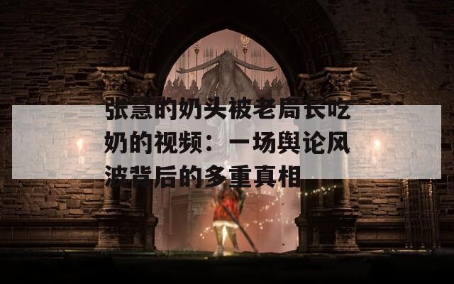 张慧的奶头被老局长吃奶的视频：一场舆论风波背后的多重真相