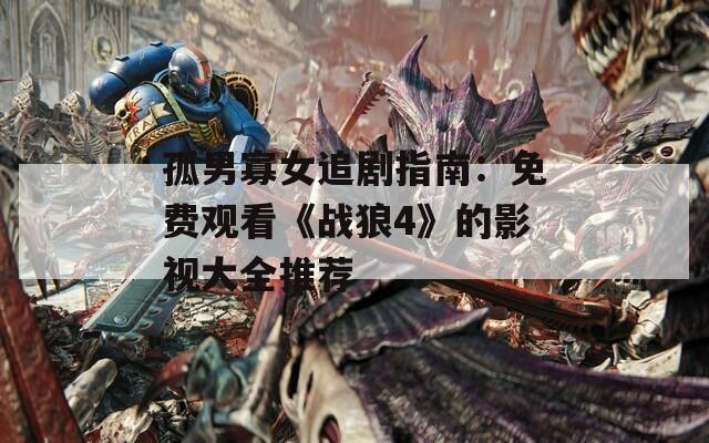 孤男寡女追剧指南：免费观看《战狼4》的影视大全推荐