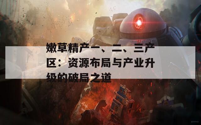 嫩草精产一、二、三产区：资源布局与产业升级的破局之道