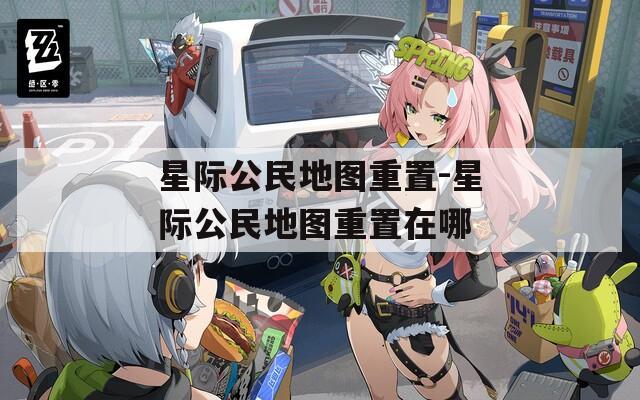 星际公民地图重置-星际公民地图重置在哪