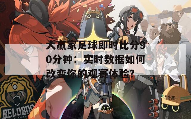 大赢家足球即时比分90分钟：实时数据如何改变你的观赛体验？