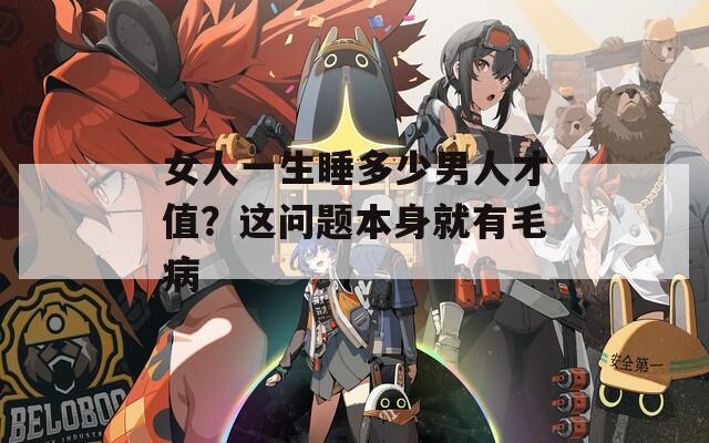 女人一生睡多少男人才值？这问题本身就有毛病
