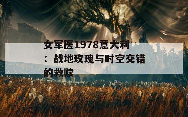 女军医1978意大利：战地玫瑰与时空交错的救赎
