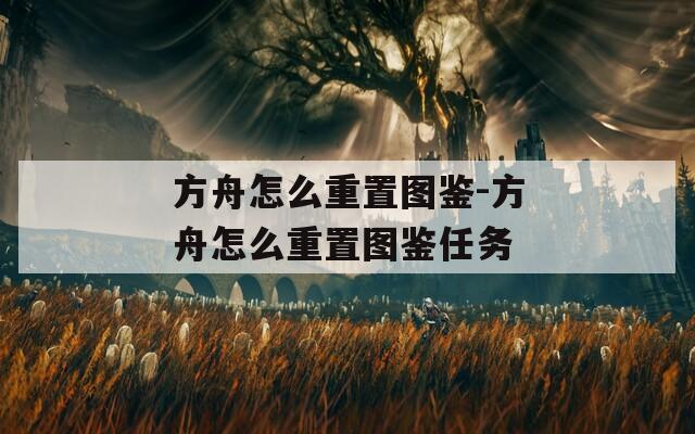 方舟怎么重置图鉴-方舟怎么重置图鉴任务