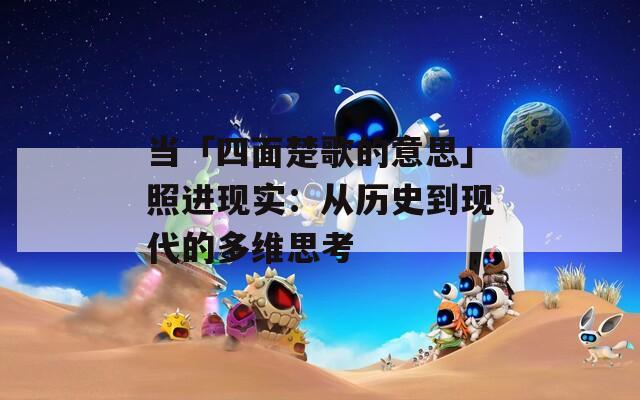 当「四面楚歌的意思」照进现实：从历史到现代的多维思考