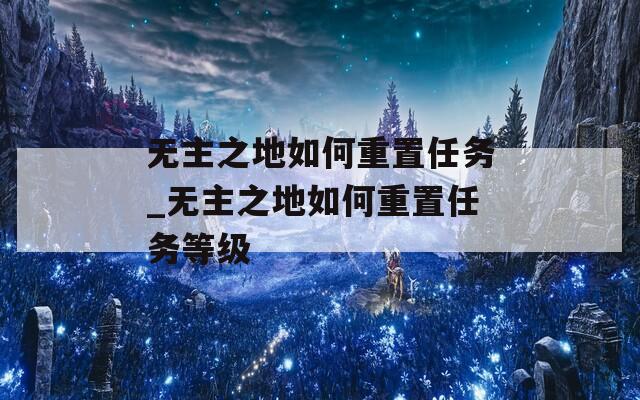 无主之地如何重置任务_无主之地如何重置任务等级