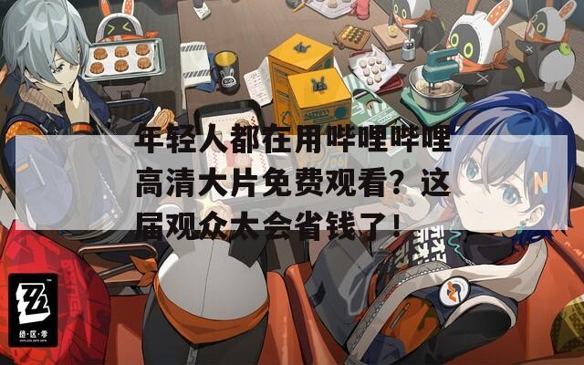 年轻人都在用哔哩哔哩高清大片免费观看？这届观众太会省钱了！