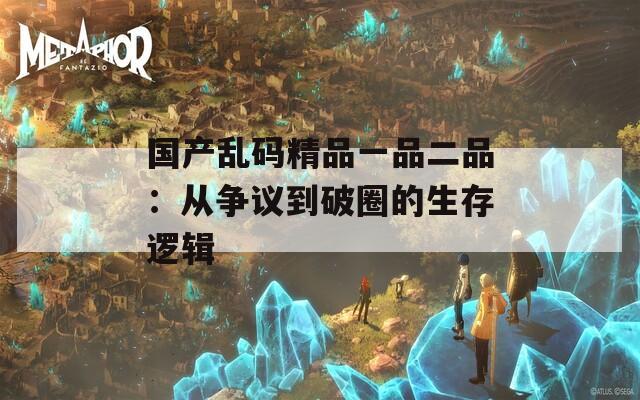 国产乱码精品一品二品：从争议到破圈的生存逻辑