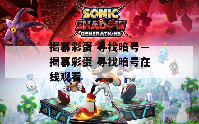 揭幕彩蛋 寻找暗号—揭幕彩蛋 寻找暗号在线观看