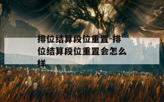 排位结算段位重置-排位结算段位重置会怎么样