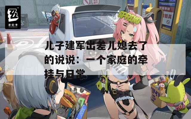 儿子建军出差儿媳去了的说说：一个家庭的牵挂与日常