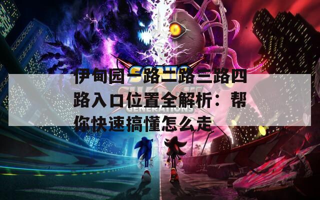 伊甸园一路二路三路四路入口位置全解析：帮你快速搞懂怎么走