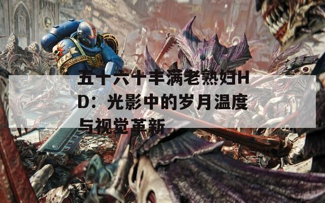 五十六十丰满老熟妇HD：光影中的岁月温度与视觉革新