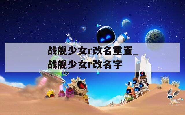 战舰少女r改名重置_战舰少女r改名字