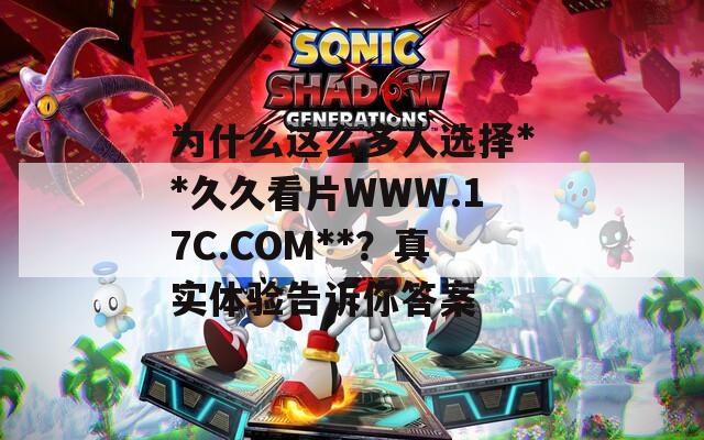 为什么这么多人选择**久久看片WWW.17C.COM**？真实体验告诉你答案