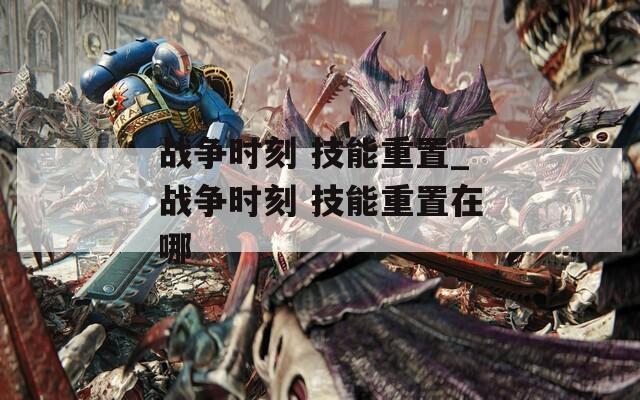 战争时刻 技能重置_战争时刻 技能重置在哪