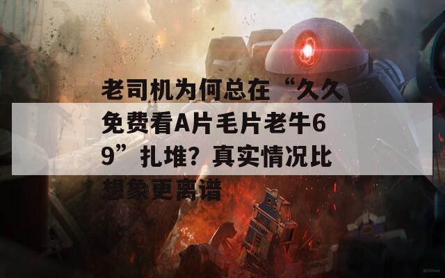 老司机为何总在“久久免费看A片毛片老牛69”扎堆？真实情况比想象更离谱
