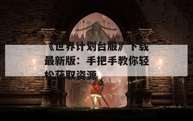 《世界计划台服》下载最新版：手把手教你轻松获取资源