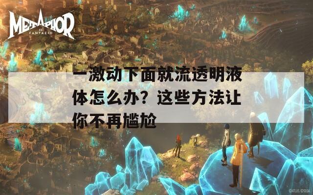 一激动下面就流透明液体怎么办？这些方法让你不再尴尬