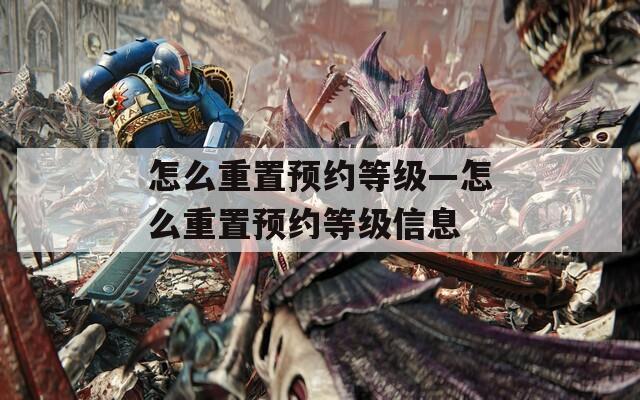 怎么重置预约等级—怎么重置预约等级信息