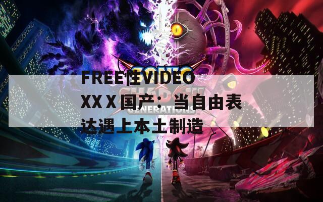 FREE性VIDEOXXⅩ国产：当自由表达遇上本土制造