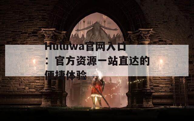Huluwa官网入口：官方资源一站直达的便捷体验