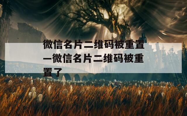 微信名片二维码被重置—微信名片二维码被重置了