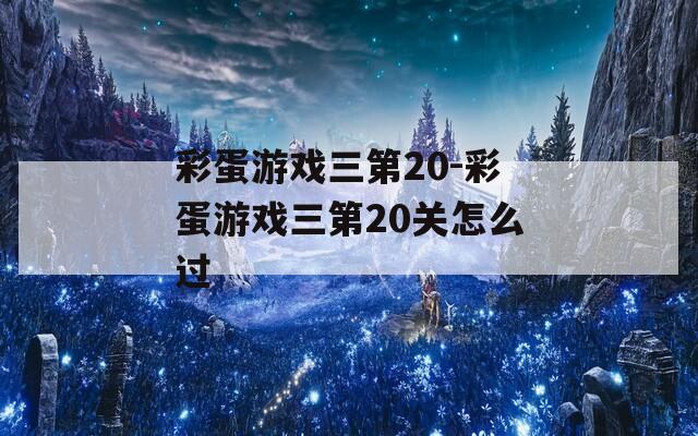 彩蛋游戏三第20-彩蛋游戏三第20关怎么过