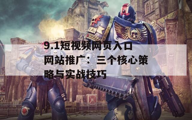 9.1短视频网页入口网站推广：三个核心策略与实战技巧
