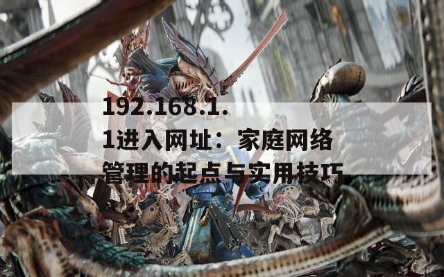 192.168.1.1进入网址：家庭网络管理的起点与实用技巧