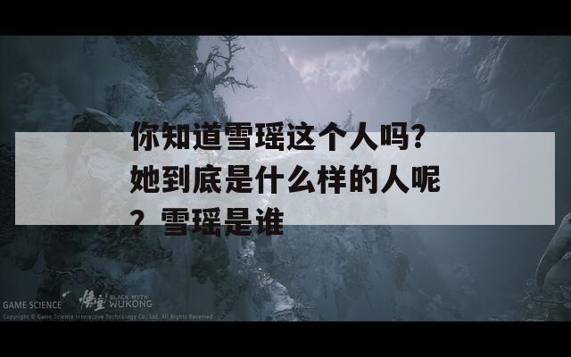你知道雪瑶这个人吗？她到底是什么样的人呢？雪瑶是谁