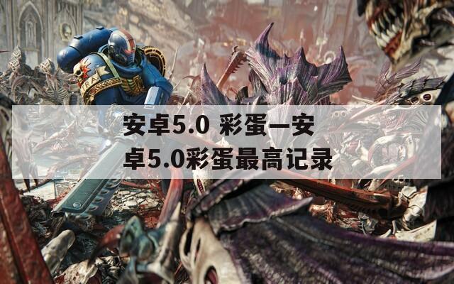 安卓5.0 彩蛋—安卓5.0彩蛋最高记录