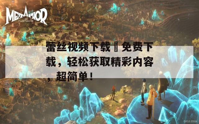 蕾丝视频下载汅免费下载，轻松获取精彩内容，超简单！