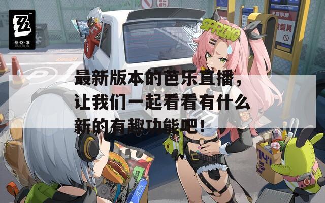 最新版本的芭乐直播，让我们一起看看有什么新的有趣功能吧！