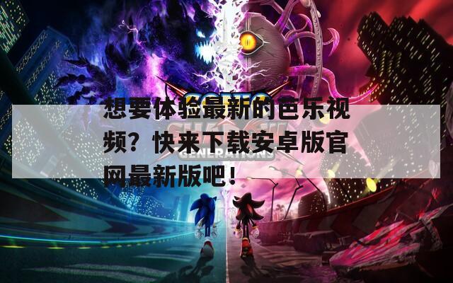 想要体验最新的芭乐视频？快来下载安卓版官网最新版吧！