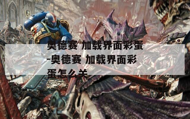 奥德赛 加载界面彩蛋-奥德赛 加载界面彩蛋怎么关