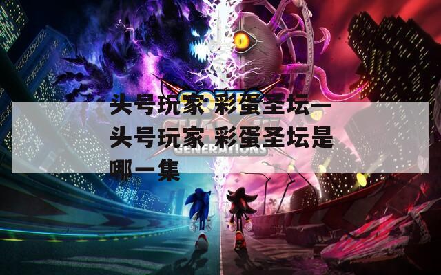 头号玩家 彩蛋圣坛—头号玩家 彩蛋圣坛是哪一集