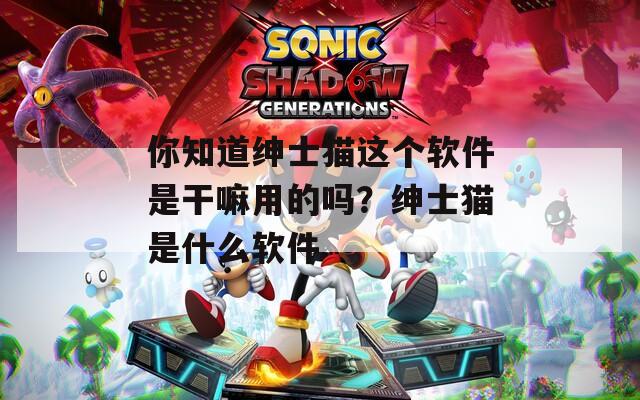 你知道绅士猫这个软件是干嘛用的吗？绅士猫是什么软件