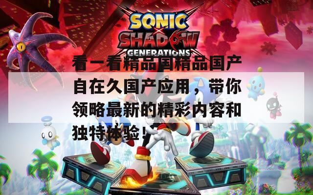 看一看精品国精品国产自在久国产应用，带你领略最新的精彩内容和独特体验！
