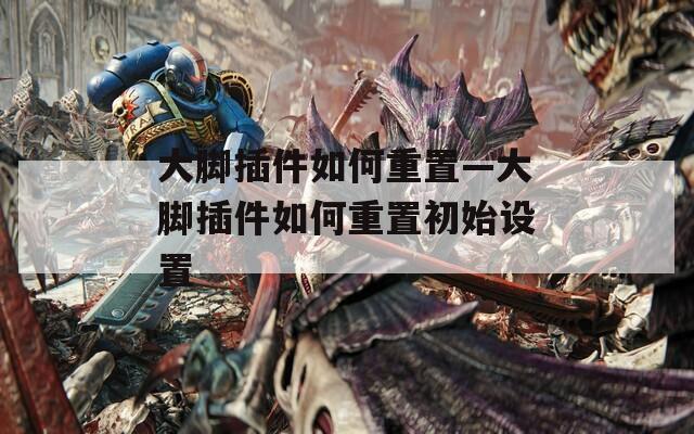 大脚插件如何重置—大脚插件如何重置初始设置