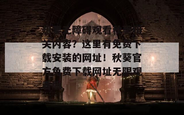 想要无障碍观看秋葵相关内容？这里有免费下载安装的网址！秋葵官方免费下载网址无限观看版
