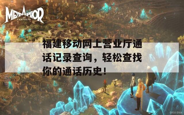 福建移动网上营业厅通话记录查询，轻松查找你的通话历史！