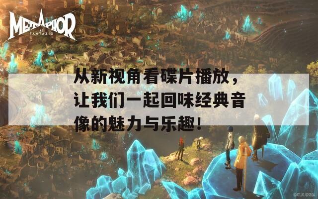 从新视角看碟片播放，让我们一起回味经典音像的魅力与乐趣！