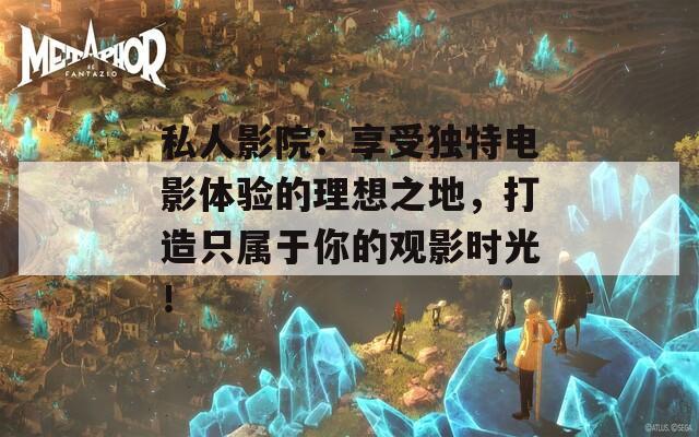 私人影院：享受独特电影体验的理想之地，打造只属于你的观影时光！