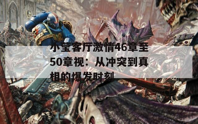 小莹客厅激情46章至50章视：从冲突到真相的爆发时刻
