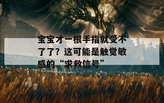 宝宝才一根手指就受不了了？这可能是触觉敏感的“求救信号”