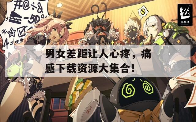 男女差距让人心疼，痛感下载资源大集合！