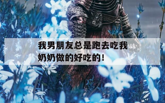 我男朋友总是跑去吃我奶奶做的好吃的！