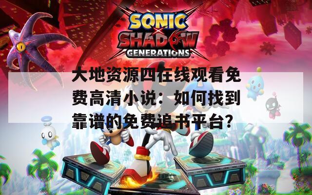 大地资源四在线观看免费高清小说：如何找到靠谱的免费追书平台？